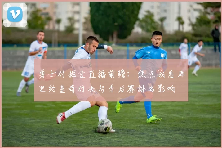 勇士对掘金直播前瞻：焦点战看库里约基奇对决与季后赛排名影响