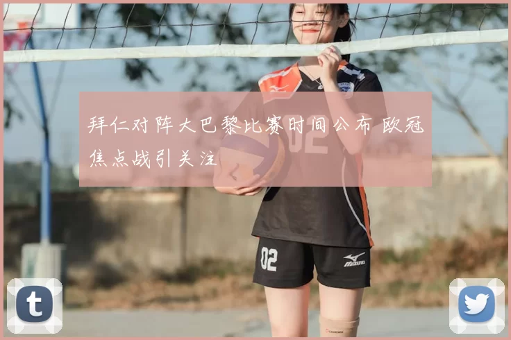 拜仁对阵大巴黎比赛时间公布 欧冠焦点战引关注