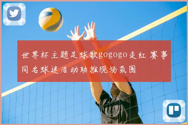 世界杯主题足球歌gogogo走红 赛事同名球迷活动助推现场氛围