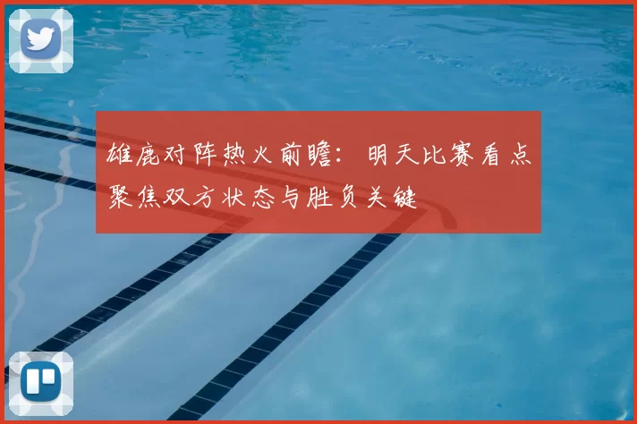雄鹿对阵热火前瞻：明天比赛看点聚焦双方状态与胜负关键