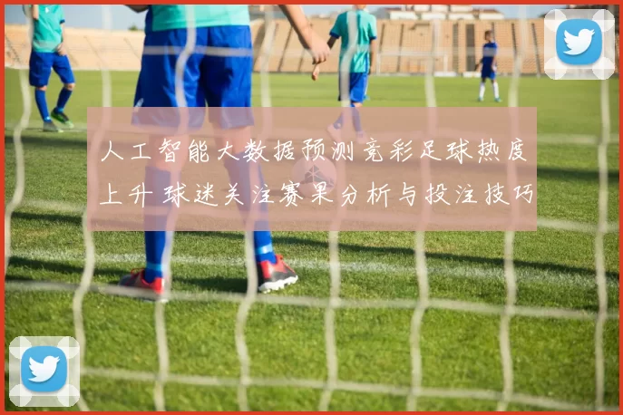 人工智能大数据预测竞彩足球热度上升 球迷关注赛果分析与投注技巧
