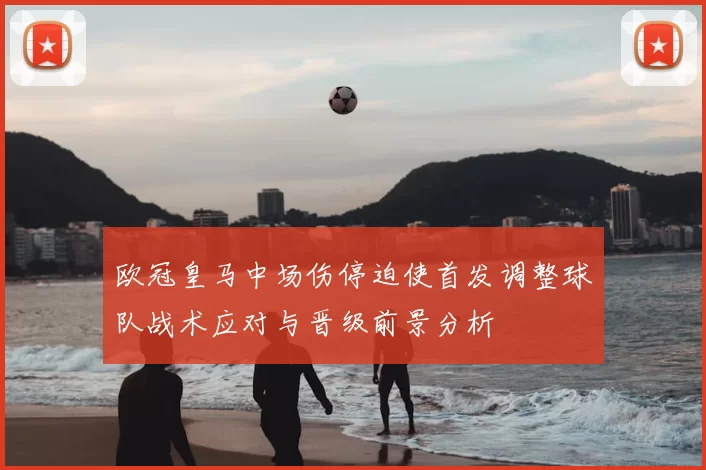 欧冠皇马中场伤停迫使首发调整球队战术应对与晋级前景分析