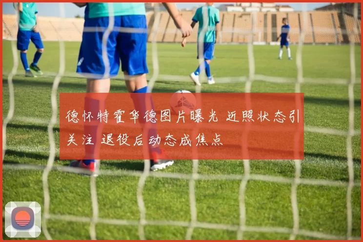 德怀特霍华德图片曝光 近照状态引关注 退役后动态成焦点