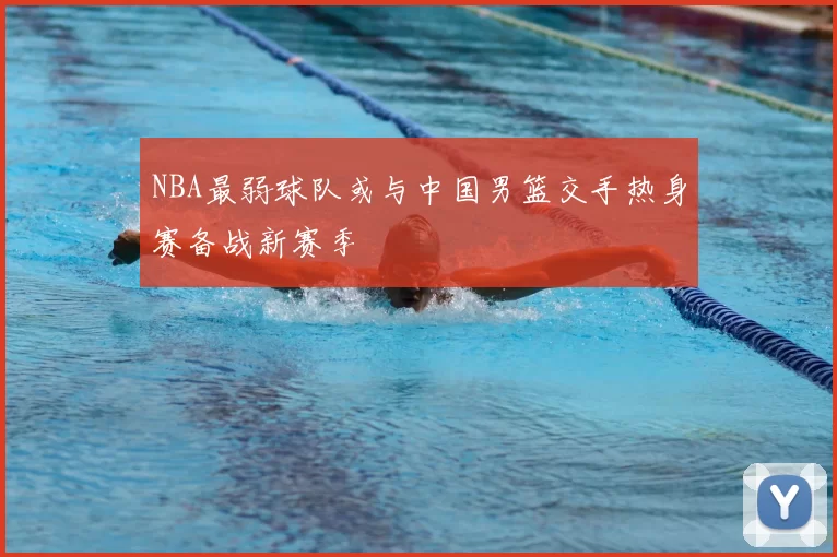 NBA最弱球队或与中国男篮交手热身赛备战新赛季