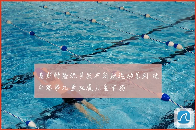 基斯特隆玩具发布新款运动系列 结合赛事元素拓展儿童市场
