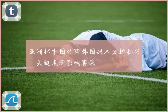 亚洲杯中国对阵韩国战术分析孙兴慜关键表现影响赛果