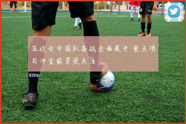 亚运会中国队备战全面展开 重点项目冲金前景受关注
