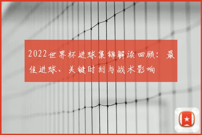 2022世界杯进球集锦解读回顾：最佳进球、关键时刻与战术影响