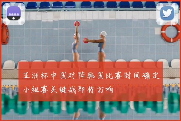 亚洲杯中国对阵韩国比赛时间确定小组赛关键战即将打响