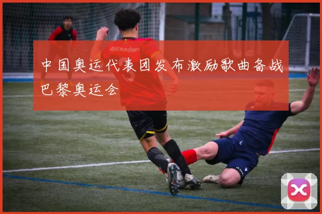 中国奥运代表团发布激励歌曲备战巴黎奥运会