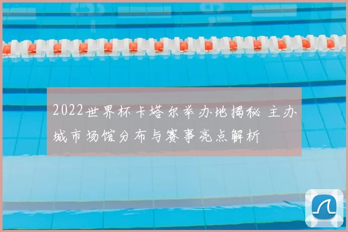 2022世界杯卡塔尔举办地揭秘 主办城市场馆分布与赛事亮点解析