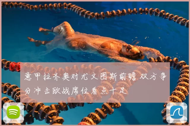 意甲拉齐奥对尤文图斯前瞻 双方争分冲击欧战席位看点十足