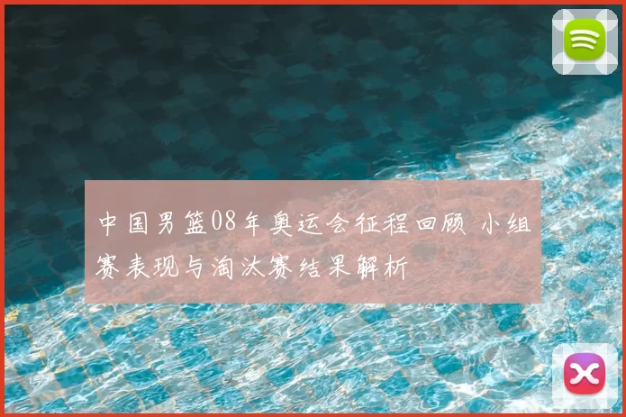 中国男篮08年奥运会征程回顾 小组赛表现与淘汰赛结果解析