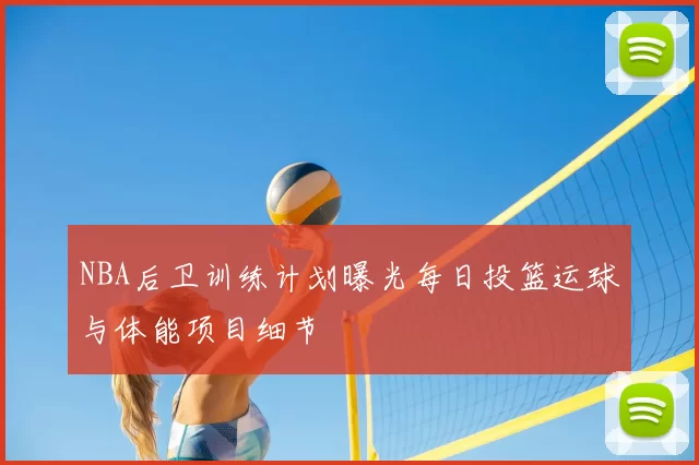 NBA后卫训练计划曝光每日投篮运球与体能项目细节