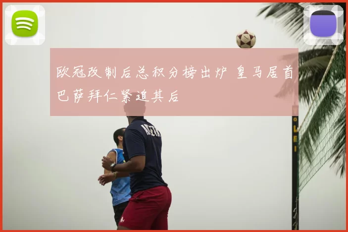 欧冠改制后总积分榜出炉 皇马居首巴萨拜仁紧追其后