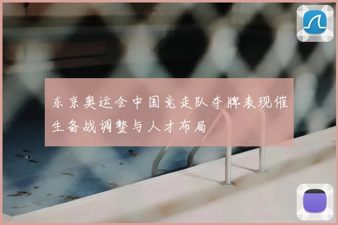 东京奥运会中国竞走队夺牌表现催生备战调整与人才布局