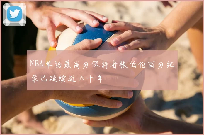 NBA单场最高分保持者张伯伦百分纪录已延续近六十年