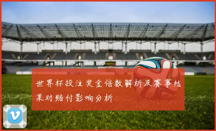 世界杯投注奖金倍数解析及赛事结果对赔付影响分析