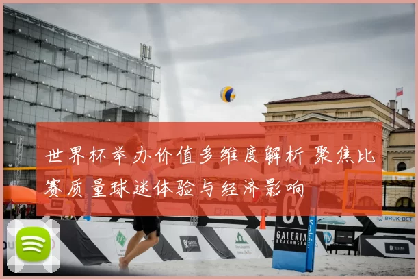 世界杯举办价值多维度解析 聚焦比赛质量球迷体验与经济影响