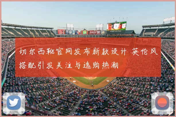 切尔西靴官网发布新款设计 英伦风搭配引发关注与选购热潮