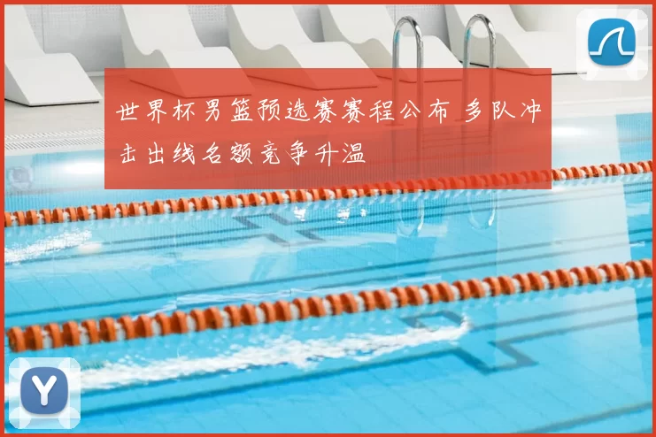 世界杯男篮预选赛赛程公布 多队冲击出线名额竞争升温