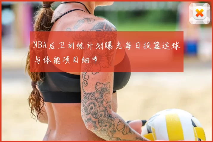 NBA后卫训练计划曝光每日投篮运球与体能项目细节