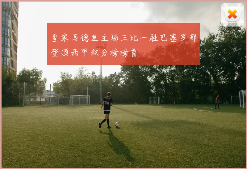 皇家马德里主场三比一胜巴塞罗那登顶西甲积分榜榜首