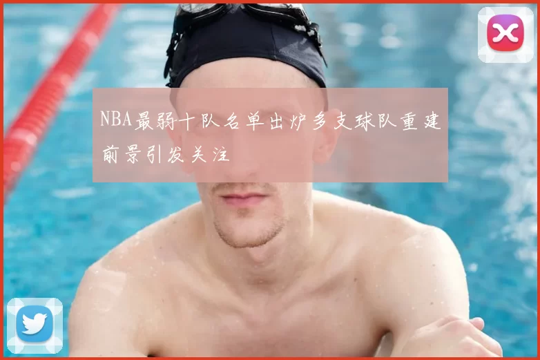 NBA最弱十队名单出炉多支球队重建前景引发关注