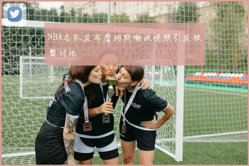 NBA各队发布詹姆斯嘲讽视频引发联盟讨论