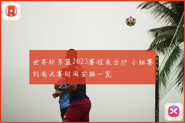 世界杯男篮2023赛程表出炉 小组赛到淘汰赛时间安排一览