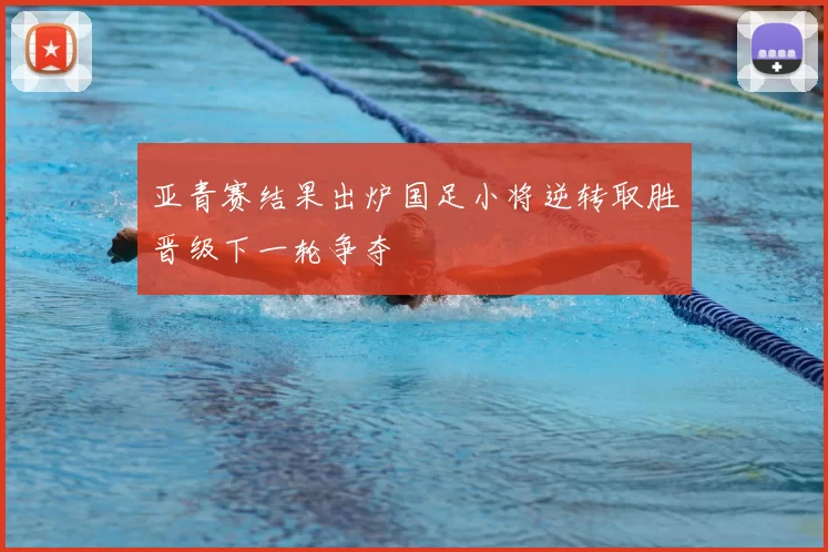 亚青赛结果出炉国足小将逆转取胜晋级下一轮争夺