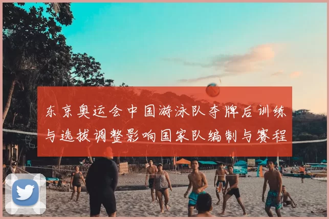 东京奥运会中国游泳队夺牌后训练与选拔调整影响国家队编制与赛程