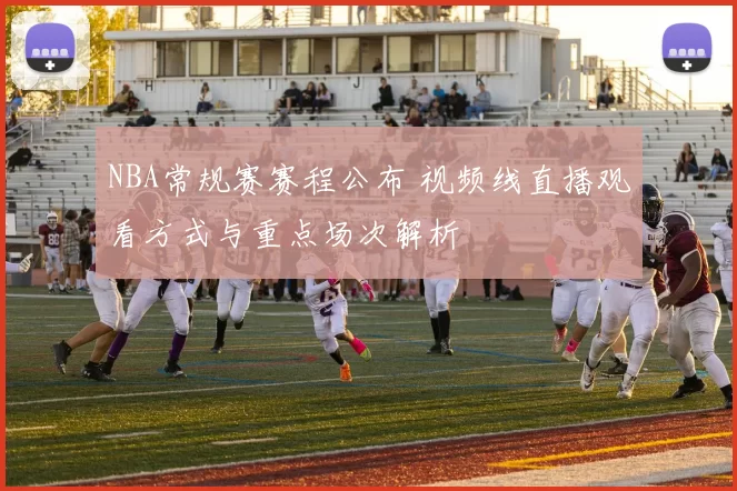 NBA常规赛赛程公布 视频线直播观看方式与重点场次解析