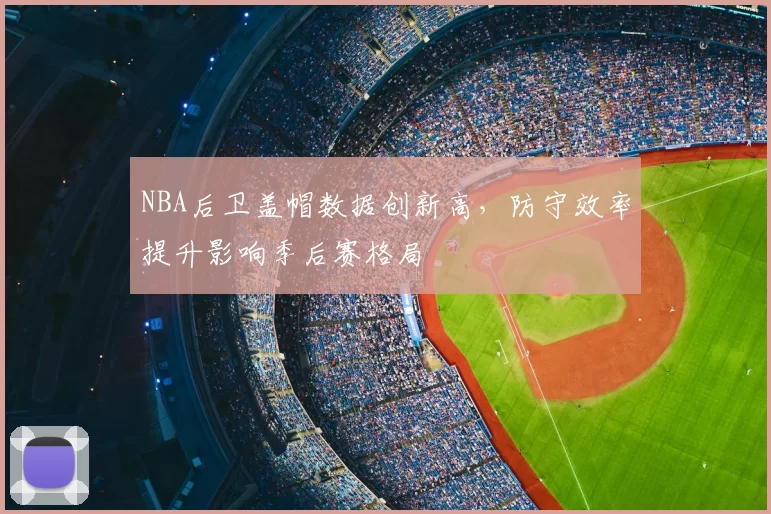 NBA后卫盖帽数据创新高，防守效率提升影响季后赛格局