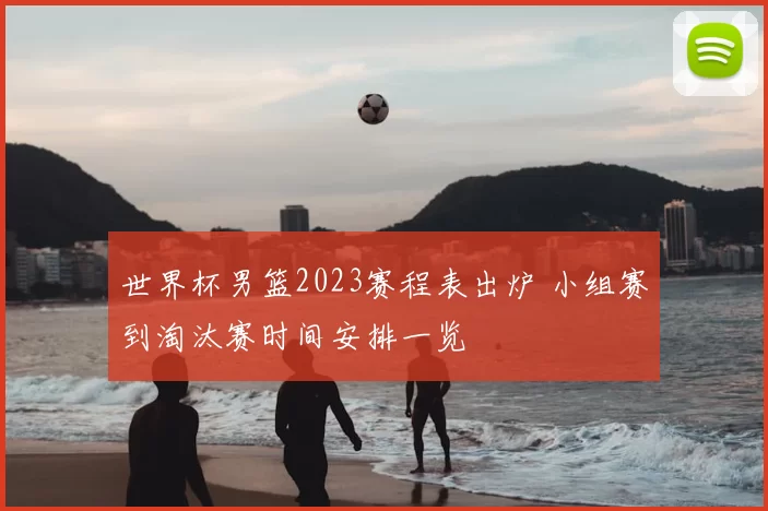 世界杯男篮2023赛程表出炉 小组赛到淘汰赛时间安排一览