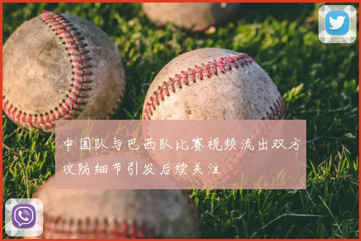 中国队与巴西队比赛视频流出双方攻防细节引发后续关注