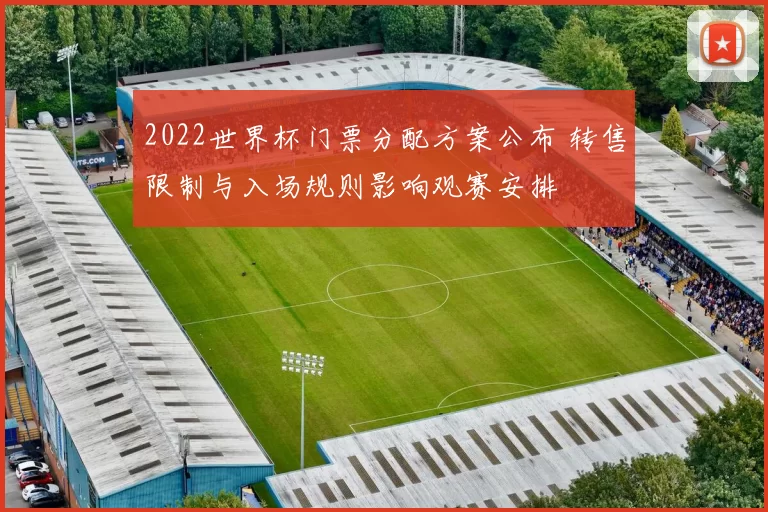 2022世界杯门票分配方案公布 转售限制与入场规则影响观赛安排