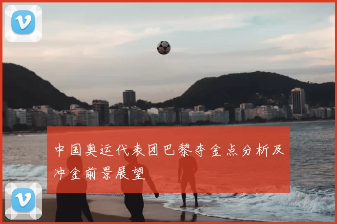 中国奥运代表团巴黎夺金点分析及冲金前景展望