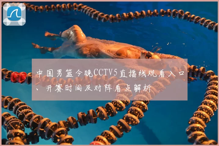 中国男篮今晚CCTV5直播线观看入口、开赛时间及对阵看点解析