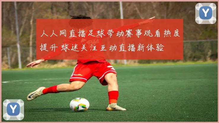 人人网直播足球带动赛事观看热度提升 球迷关注互动直播新体验