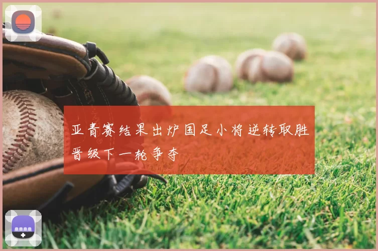 亚青赛结果出炉国足小将逆转取胜晋级下一轮争夺