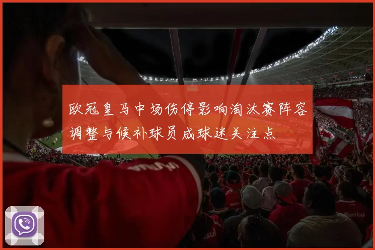 欧冠皇马中场伤停影响淘汰赛阵容调整与候补球员成球迷关注点