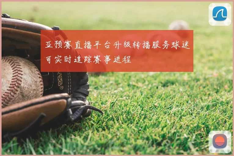 亚预赛直播平台升级转播服务球迷可实时追踪赛事进程