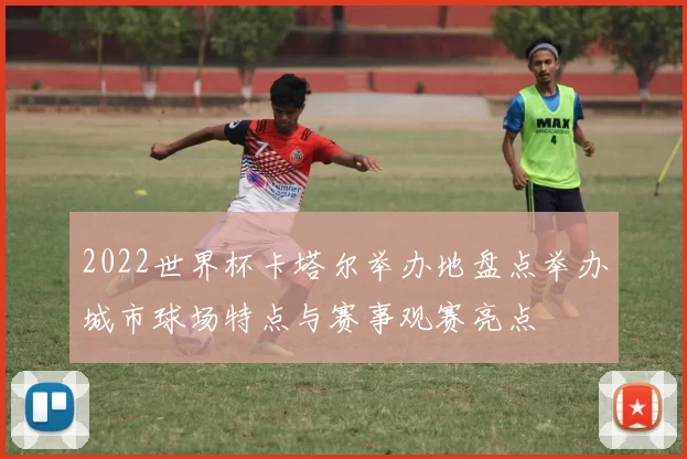 2022世界杯卡塔尔举办地盘点举办城市球场特点与赛事观赛亮点