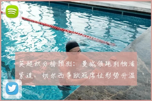 英超积分榜预测：曼城领跑利物浦紧追，切尔西争欧冠席位形势升温