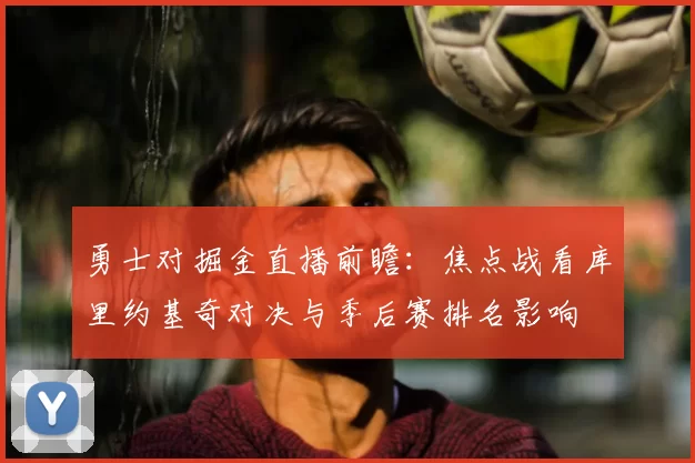 勇士对掘金直播前瞻：焦点战看库里约基奇对决与季后赛排名影响