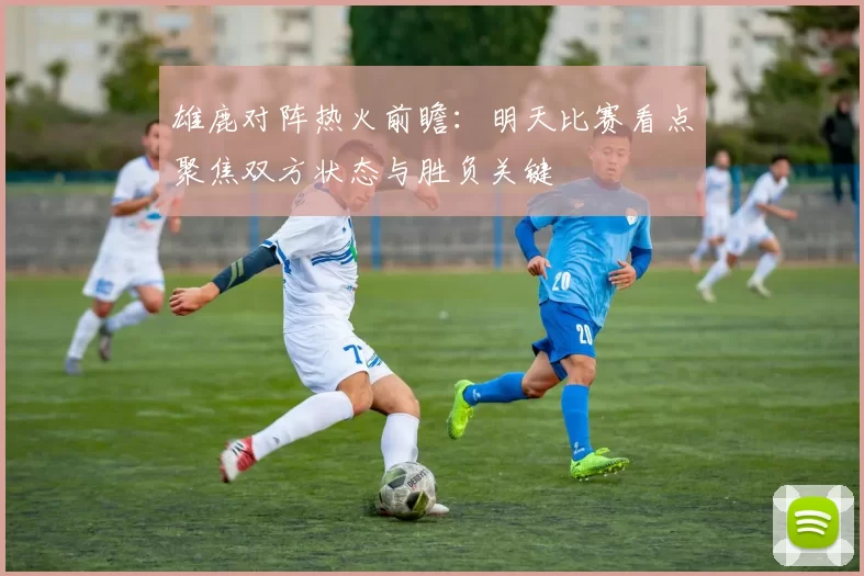 雄鹿对阵热火前瞻：明天比赛看点聚焦双方状态与胜负关键