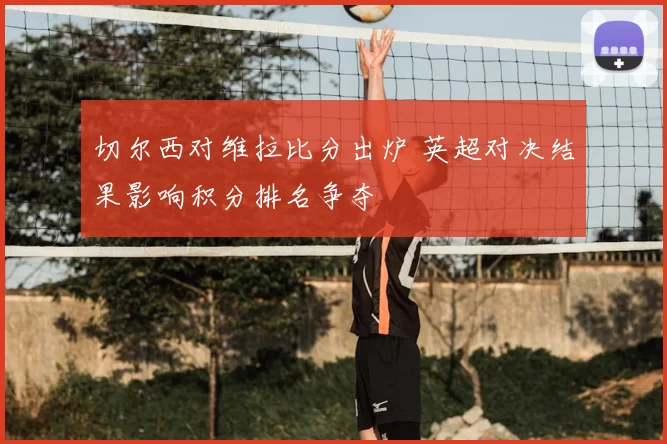 切尔西对维拉比分出炉 英超对决结果影响积分排名争夺