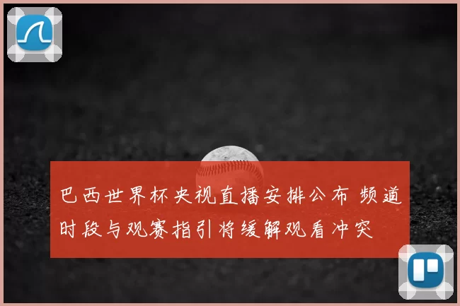 巴西世界杯央视直播安排公布 频道时段与观赛指引将缓解观看冲突