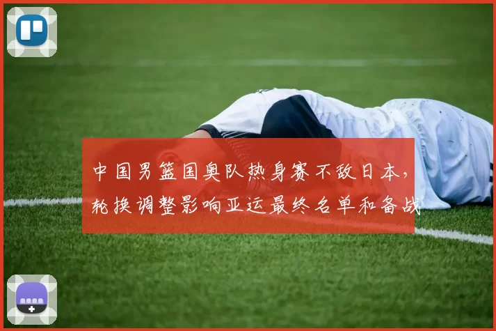 中国男篮国奥队热身赛不敌日本，轮换调整影响亚运最终名单和备战节奏